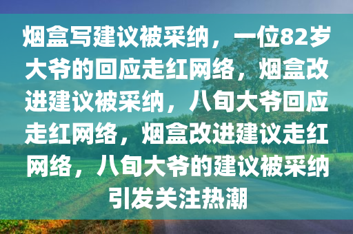 烟盒写建议被采纳，一位82岁大爷的回应走红网络，烟盒改进建议被采纳，八旬大爷回应走红网络，烟盒改进建议走红网络，八旬大爷的建议被采纳引发关注热潮