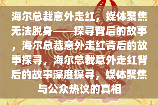 海尔总裁意外走红，媒体聚焦无法脱身——探寻背后的故事，海尔总裁意外走红背后的故事探寻，海尔总裁意外走红背后的故事深度探寻，媒体聚焦与公众热议的真相