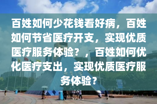 百姓如何少花钱看好病，百姓如何节省医疗开支，实现优质医疗服务体验？，百姓如何优化医疗支出，实现优质医疗服务体验？