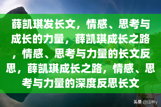 薛凯琪发长文，情感、思考与成长的力量，薛凯琪成长之路，情感、思考与力量的长文反思，薛凯琪成长之路，情感、思考与力量的深度反思长文