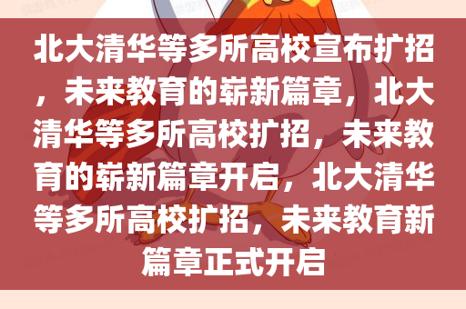 北大清华等多所高校宣布扩招，未来教育的崭新篇章，北大清华等多所高校扩招，未来教育的崭新篇章开启，北大清华等多所高校扩招，未来教育新篇章正式开启