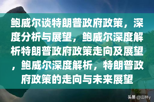 鲍威尔谈特朗普政府政策，深度分析与展望，鲍威尔深度解析特朗普政府政策走向及展望，鲍威尔深度解析，特朗普政府政策的走向与未来展望