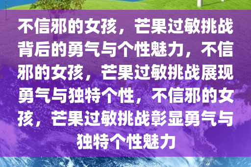 不信邪的女孩，芒果过敏挑战背后的勇气与个性魅力，不信邪的女孩，芒果过敏挑战展现勇气与独特个性，不信邪的女孩，芒果过敏挑战彰显勇气与独特个性魅力