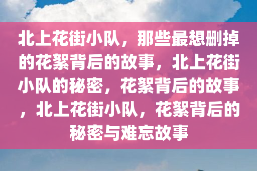 北上花街小队，那些最想删掉的花絮背后的故事，北上花街小队的秘密，花絮背后的故事，北上花街小队，花絮背后的秘密与难忘故事