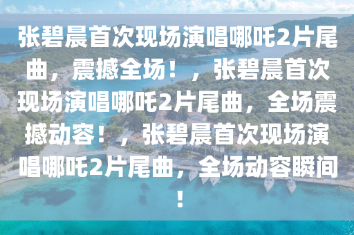 张碧晨首次现场演唱哪吒2片尾曲，震撼全场！，张碧晨首次现场演唱哪吒2片尾曲，全场震撼动容！，张碧晨首次现场演唱哪吒2片尾曲，全场动容瞬间！