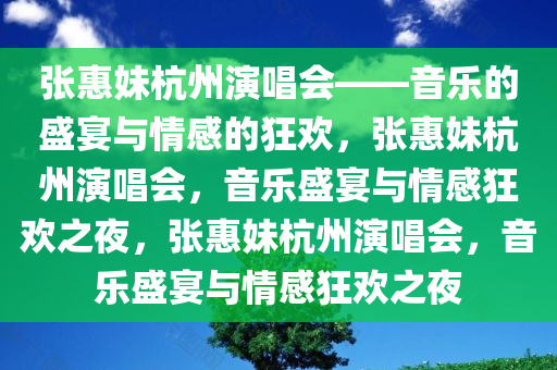 张惠妹杭州演唱会——音乐的盛宴与情感的狂欢，张惠妹杭州演唱会，音乐盛宴与情感狂欢之夜，张惠妹杭州演唱会，音乐盛宴与情感狂欢之夜