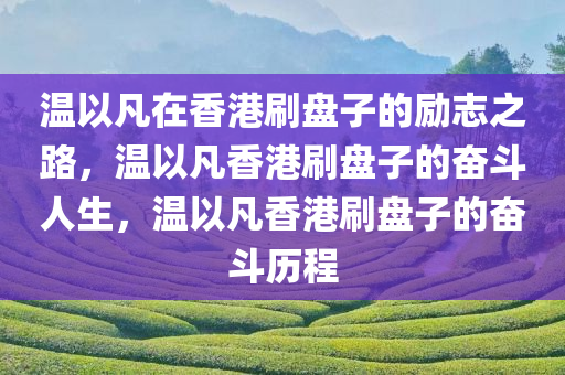 温以凡在香港刷盘子的励志之路，温以凡香港刷盘子的奋斗人生，温以凡香港刷盘子的奋斗历程