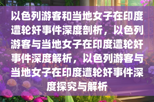 以色列游客和当地女子在印度遭轮奸事件深度剖析，以色列游客与当地女子在印度遭轮奸事件深度解析，以色列游客与当地女子在印度遭轮奸事件深度探究与解析