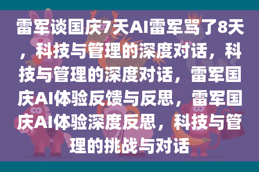 雷军谈国庆7天AI雷军骂了8天，科技与管理的深度对话，科技与管理的深度对话，雷军国庆AI体验反馈与反思，雷军国庆AI体验深度反思，科技与管理的挑战与对话
