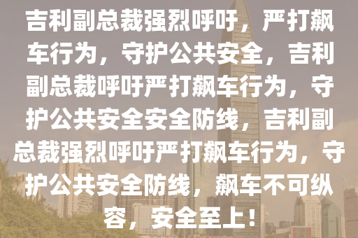 吉利副总裁强烈呼吁，严打飙车行为，守护公共安全，吉利副总裁呼吁严打飙车行为，守护公共安全安全防线，吉利副总裁强烈呼吁严打飙车行为，守护公共安全防线，飙车不可纵容，安全至上！