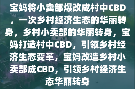 宝妈将小卖部爆改成村中CBD，一次乡村经济生态的华丽转身，乡村小卖部的华丽转身，宝妈打造村中CBD，引领乡村经济生态变革，宝妈改造乡村小卖部成CBD，引领乡村经济生态华丽转身