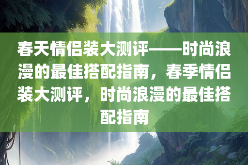 春天情侣装大测评——时尚浪漫的最佳搭配指南，春季情侣装大测评，时尚浪漫的最佳搭配指南