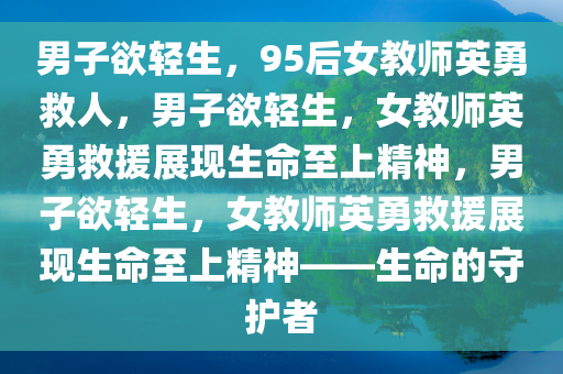 男子欲轻生，95后女教师英勇救人，男子欲轻生，女教师英勇救援展现生命至上精神，男子欲轻生，女教师英勇救援展现生命至上精神——生命的守护者