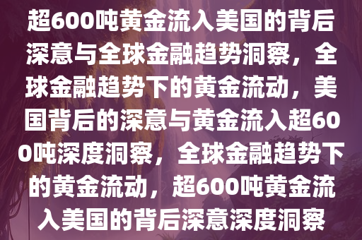 超600吨黄金流入美国的背后深意与全球金融趋势洞察，全球金融趋势下的黄金流动，美国背后的深意与黄金流入超600吨深度洞察，全球金融趋势下的黄金流动，超600吨黄金流入美国的背后深意深度洞察