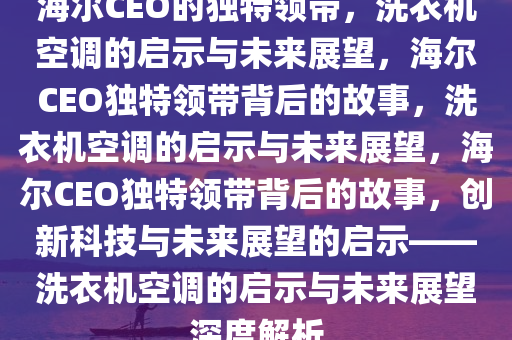 海尔CEO的独特领带，洗衣机空调的启示与未来展望，海尔CEO独特领带背后的故事，洗衣机空调的启示与未来展望，海尔CEO独特领带背后的故事，创新科技与未来展望的启示——洗衣机空调的启示与未来展望深度解析