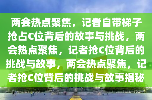 两会热点聚焦，记者自带梯子抢占C位背后的故事与挑战，两会热点聚焦，记者抢C位背后的挑战与故事，两会热点聚焦，记者抢C位背后的挑战与故事揭秘