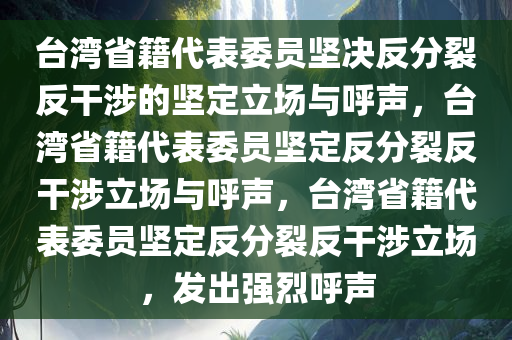 台湾省籍代表委员坚决反分裂反干涉的坚定立场与呼声，台湾省籍代表委员坚定反分裂反干涉立场与呼声，台湾省籍代表委员坚定反分裂反干涉立场，发出强烈呼声
