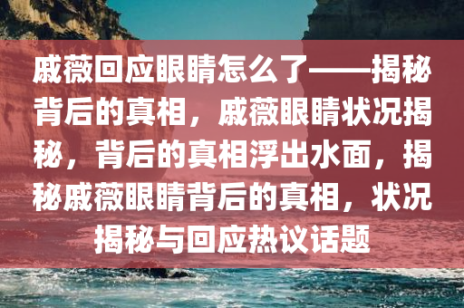 戚薇回应眼睛怎么了——揭秘背后的真相，戚薇眼睛状况揭秘，背后的真相浮出水面，揭秘戚薇眼睛背后的真相，状况揭秘与回应热议话题