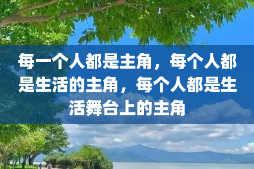 每一个人都是主角，每个人都是生活的主角，每个人都是生活舞台上的主角