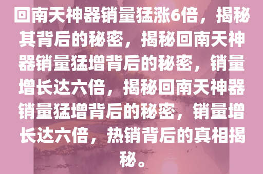 回南天神器销量猛涨6倍，揭秘其背后的秘密，揭秘回南天神器销量猛增背后的秘密，销量增长达六倍，揭秘回南天神器销量猛增背后的秘密，销量增长达六倍，热销背后的真相揭秘。