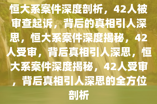 恒大系案件深度剖析，42人被审查起诉，背后的真相引人深思，恒大系案件深度揭秘，42人受审，背后真相引人深思，恒大系案件深度揭秘，42人受审，背后真相引人深思的全方位剖析