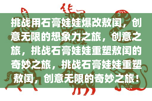 挑战用石膏娃娃爆改敖闰，创意无限的想象力之旅，创意之旅，挑战石膏娃娃重塑敖闰的奇妙之旅，挑战石膏娃娃重塑敖闰，创意无限的奇妙之旅！