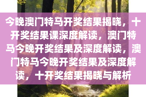 今晚澳门特马开奖结果揭晓，十开奖结果课深度解读，澳门特马今晚开奖结果及深度解读，澳门特马今晚开奖结果及深度解读，十开奖结果揭晓与解析