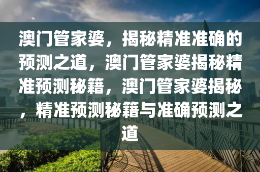 澳门管家婆，揭秘精准准确的预测之道，澳门管家婆揭秘精准预测秘籍，澳门管家婆揭秘，精准预测秘籍与准确预测之道