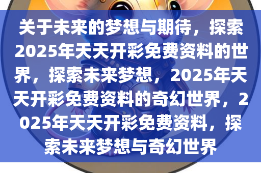 关于未来的梦想与期待，探索2025年天天开彩免费资料的世界，探索未来梦想，2025年天天开彩免费资料的奇幻世界，2025年天天开彩免费资料，探索未来梦想与奇幻世界
