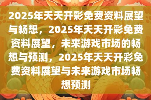 2025年天天开彩免费资料展望与畅想，2025年天天开彩免费资料展望，未来游戏市场的畅想与预测，2025年天天开彩免费资料展望与未来游戏市场畅想预测