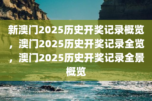 新澳门2025历史开奖记录概览，澳门2025历史开奖记录全览，澳门2025历史开奖记录全景概览