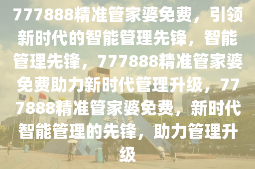 777888精准管家婆免费，引领新时代的智能管理先锋，智能管理先锋，777888精准管家婆免费助力新时代管理升级，777888精准管家婆免费，新时代智能管理的先锋，助力管理升级