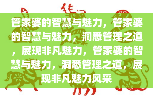 管家婆的智慧与魅力，管家婆的智慧与魅力，洞悉管理之道，展现非凡魅力，管家婆的智慧与魅力，洞悉管理之道，展现非凡魅力风采