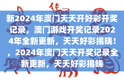 新2024年澳门天天开好彩开奖记录，澳门游戏开奖记录2024年全新更新，天天好彩揭晓！，2024年澳门天天开奖记录全新更新，天天好彩揭晓