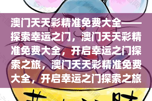 澳门天天彩精准免费大全——探索幸运之门，澳门天天彩精准免费大全，开启幸运之门探索之旅，澳门天天彩精准免费大全，开启幸运之门探索之旅