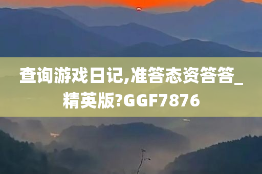 查询游戏日记,准答态资答答_精英版?GGF7876