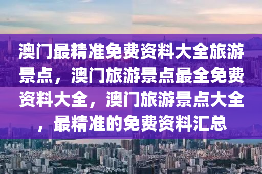 澳门最精准免费资料大全旅游景点，澳门旅游景点最全免费资料大全，澳门旅游景点大全，最精准的免费资料汇总