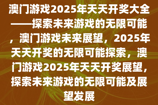 澳门游戏2025年天天开奖大全——探索未来游戏的无限可能，澳门游戏未来展望，2025年天天开奖的无限可能探索，澳门游戏2025年天天开奖展望，探索未来游戏的无限可能及展望发展