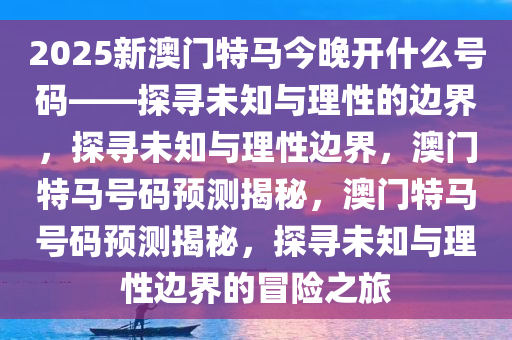 2025新澳门特马今晚开什么号码——探寻未知与理性的边界，探寻未知与理性边界，澳门特马号码预测揭秘，澳门特马号码预测揭秘，探寻未知与理性边界的冒险之旅