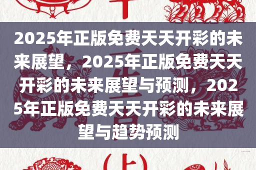 2025年正版免费天天开彩的未来展望，2025年正版免费天天开彩的未来展望与预测，2025年正版免费天天开彩的未来展望与趋势预测