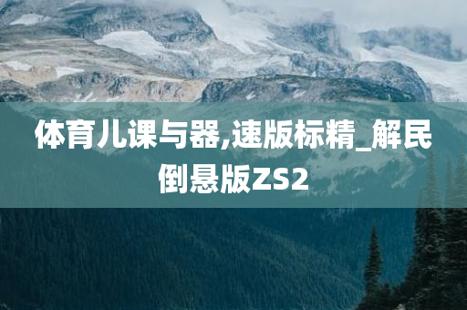 体育儿课与器,速版标精_解民倒悬版ZS2