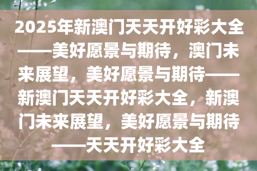 2025年新澳门天天开好彩大全——美好愿景与期待，澳门未来展望，美好愿景与期待——新澳门天天开好彩大全，新澳门未来展望，美好愿景与期待——天天开好彩大全