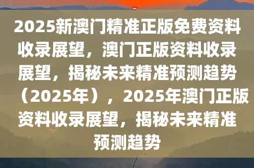 2025新澳门精准正版免费资料收录展望，澳门正版资料收录展望，揭秘未来精准预测趋势（2025年），2025年澳门正版资料收录展望，揭秘未来精准预测趋势
