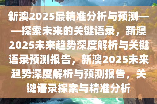 新澳2025最精准分析与预测——探索未来的关键语录，新澳2025未来趋势深度解析与关键语录预测报告，新澳2025未来趋势深度解析与预测报告，关键语录探索与精准分析