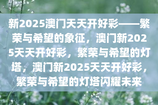 新2025澳门天天开好彩——繁荣与希望的象征，澳门新2025天天开好彩，繁荣与希望的灯塔，澳门新2025天天开好彩，繁荣与希望的灯塔闪耀未来