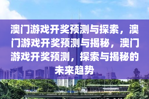 澳门游戏开奖预测与探索，澳门游戏开奖预测与揭秘，澳门游戏开奖预测，探索与揭秘的未来趋势