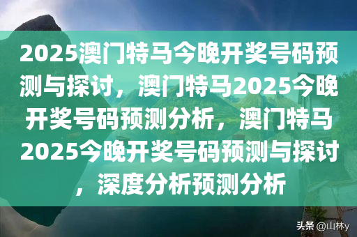 2025澳门特马今晚开奖号码预测与探讨，澳门特马2025今晚开奖号码预测分析，澳门特马2025今晚开奖号码预测与探讨，深度分析预测分析