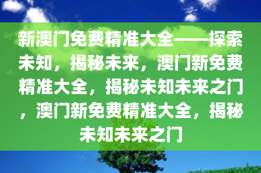 新澳门免费精准大全——探索未知，揭秘未来，澳门新免费精准大全，揭秘未知未来之门，澳门新免费精准大全，揭秘未知未来之门