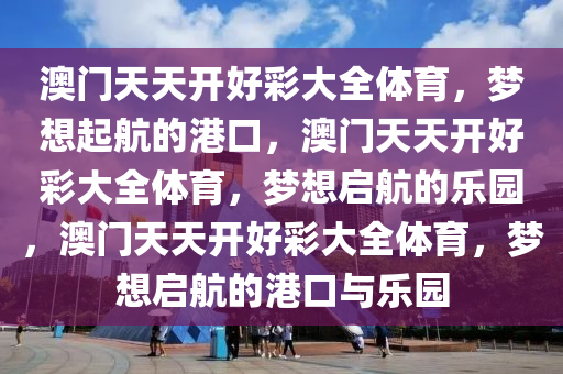 澳门天天开好彩大全体育，梦想起航的港口，澳门天天开好彩大全体育，梦想启航的乐园，澳门天天开好彩大全体育，梦想启航的港口与乐园