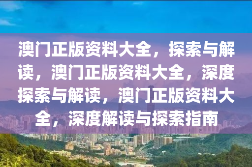 澳门正版资料大全，探索与解读，澳门正版资料大全，深度探索与解读，澳门正版资料大全，深度解读与探索指南